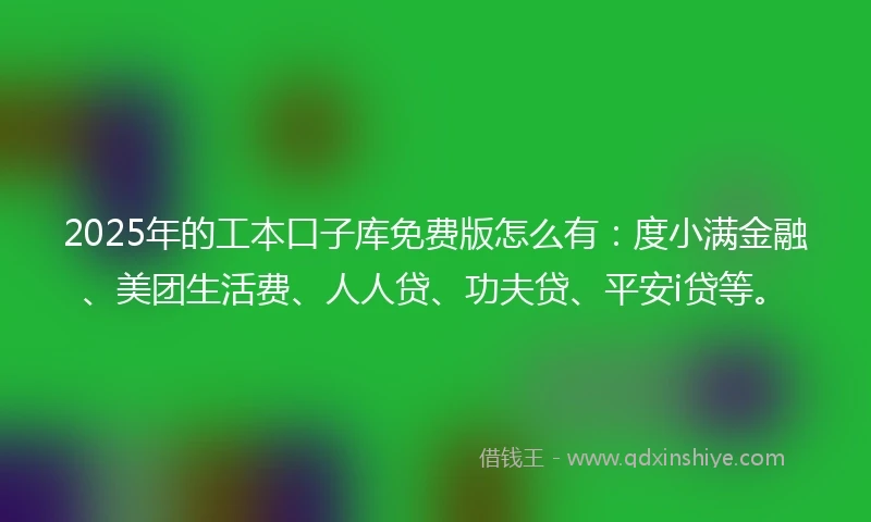 2025年的工本口子库免费版怎么有：度小满金融、美团生活费、人人贷、功夫贷、平安i贷等。