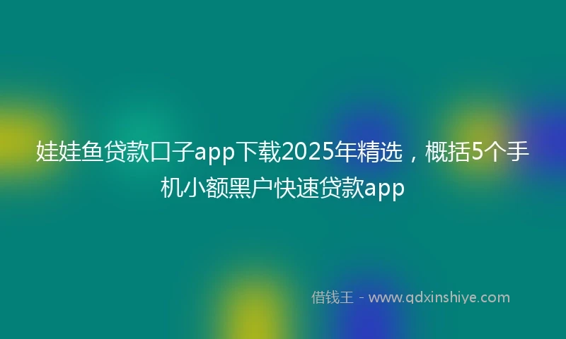 娃娃鱼贷款口子app下载2025年精选，概括5个手机小额黑户快速贷款app