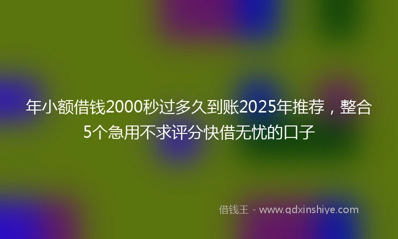 年小额借钱2000秒过多久到账2025年推荐，整合5个急用不求评分快借无忧的口子