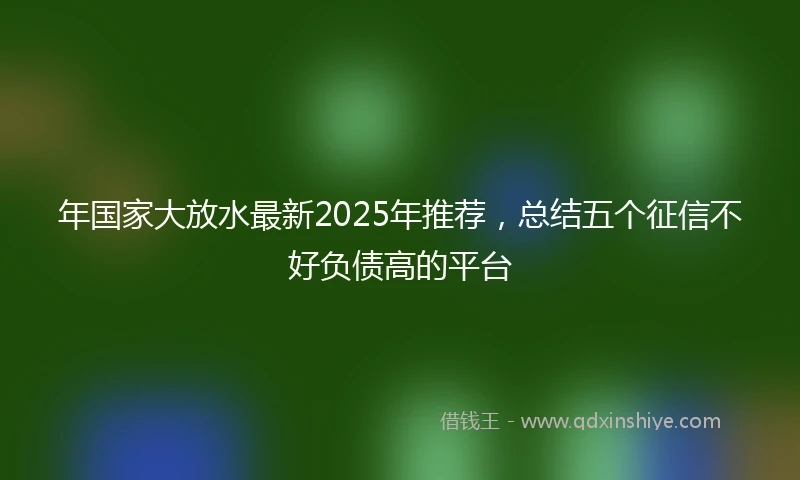 年国家大放水最新2025年推荐，总结五个征信不好负债高的平台
