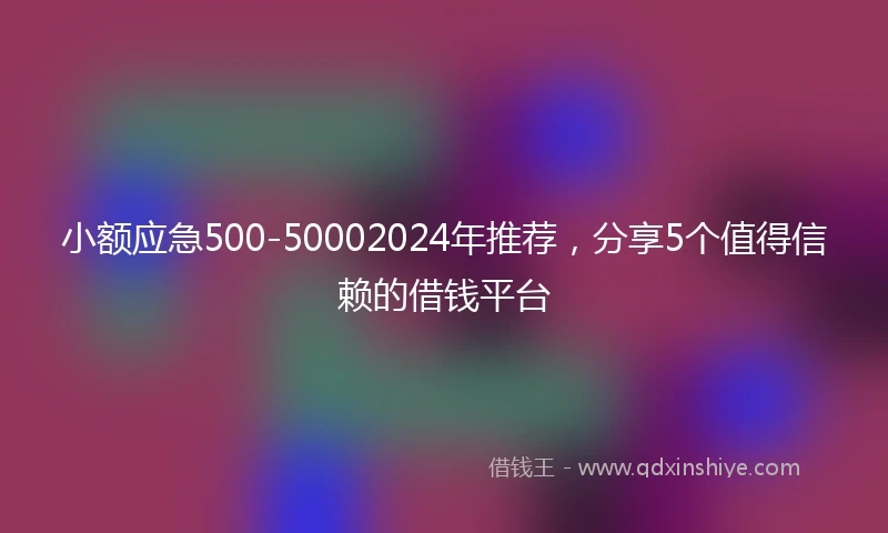 小额应急500-50002024年推荐，分享5个值得信赖的借钱平台