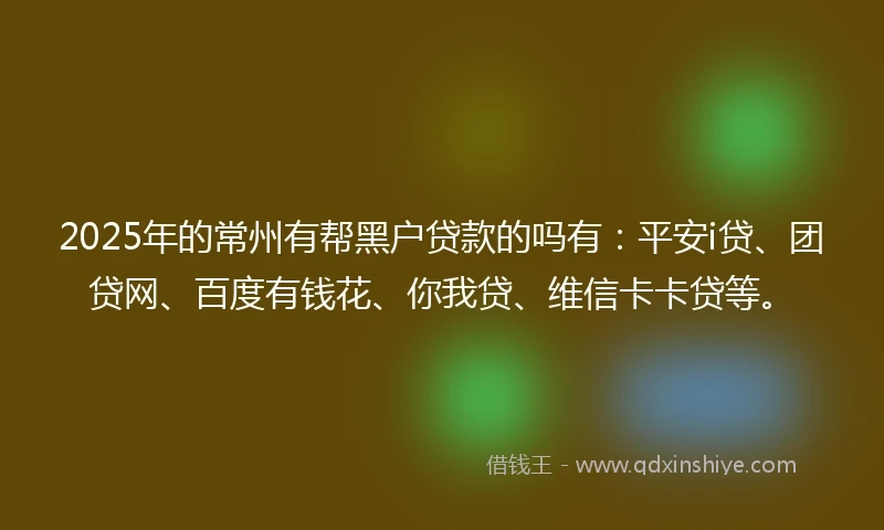2025年的常州有帮黑户贷款的吗有：平安i贷、团贷网、百度有钱花、你我贷、维信卡卡贷等。