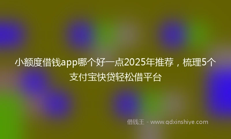 小额度借钱app哪个好一点2025年推荐，梳理5个支付宝快贷轻松借平台