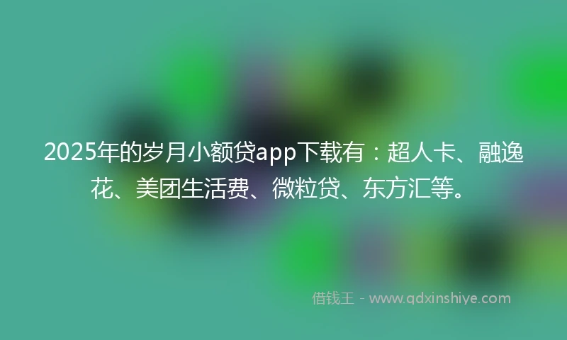 2025年的岁月小额贷app下载有：超人卡、融逸花、美团生活费、微粒贷、东方汇等。