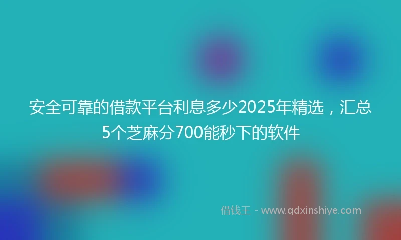安全可靠的借款平台利息多少2025年精选，汇总5个芝麻分700能秒下的软件