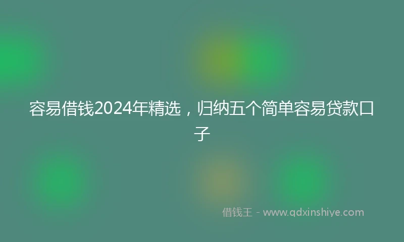 容易借钱2024年精选，归纳五个简单容易贷款口子