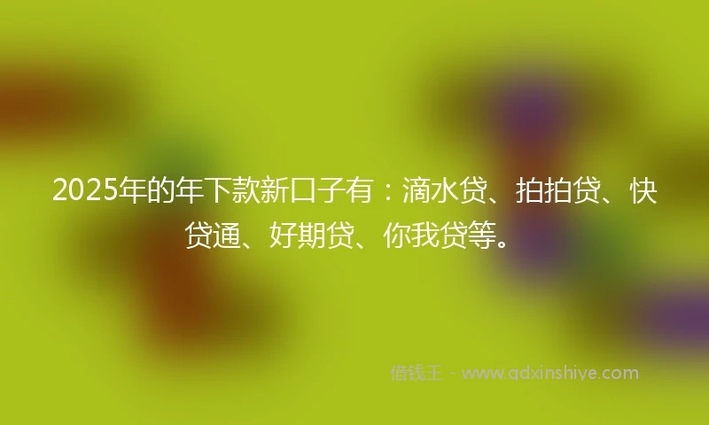 2025年的年下款新口子有：滴水贷、拍拍贷、快贷通、好期贷、你我贷等。