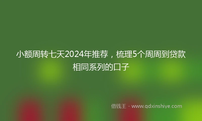 小额周转七天2024年推荐，梳理5个周周到贷款相同系列的口子
