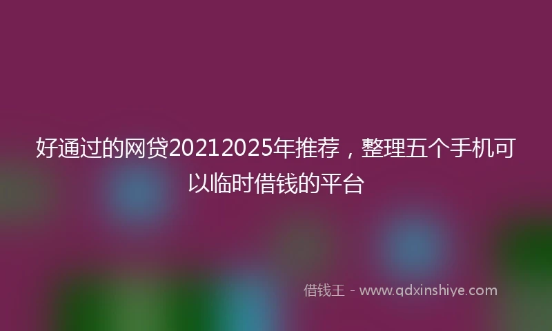 好通过的网贷20212025年推荐，整理五个手机可以临时借钱的平台