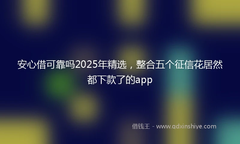 安心借可靠吗2025年精选，整合五个征信花居然都下款了的app