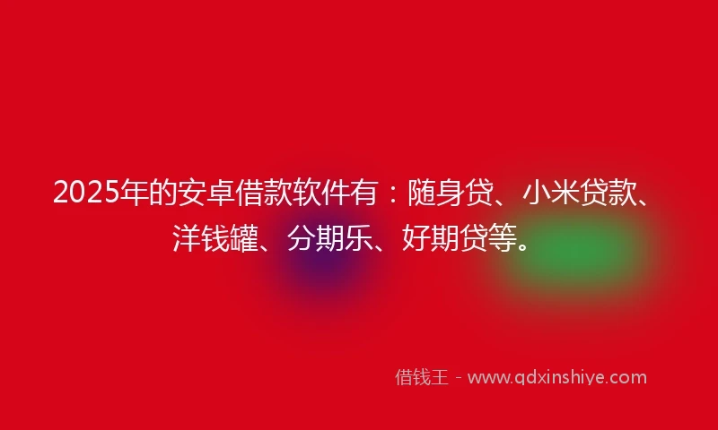 2025年的安卓借款软件有：随身贷、小米贷款、洋钱罐、分期乐、好期贷等。