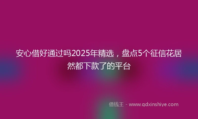 安心借好通过吗2025年精选，盘点5个征信花居然都下款了的平台