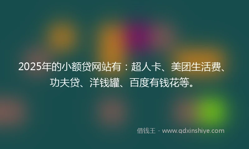 2025年的小额贷网站有：超人卡、美团生活费、功夫贷、洋钱罐、百度有钱花等。