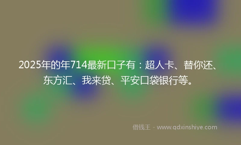 2025年的年714最新口子有：超人卡、替你还、东方汇、我来贷、平安口袋银行等。