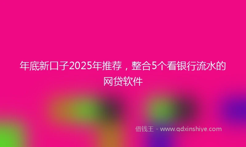 年底新口子2025年推荐，整合5个看银行流水的网贷软件