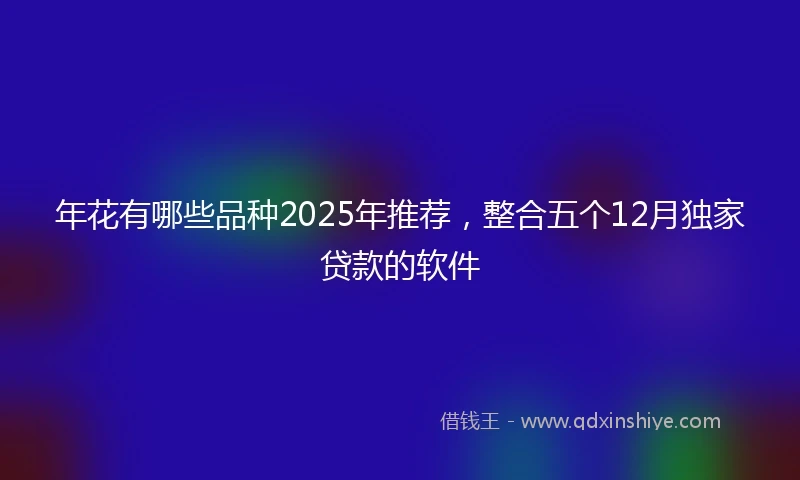 年花有哪些品种2025年推荐，整合五个12月独家贷款的软件