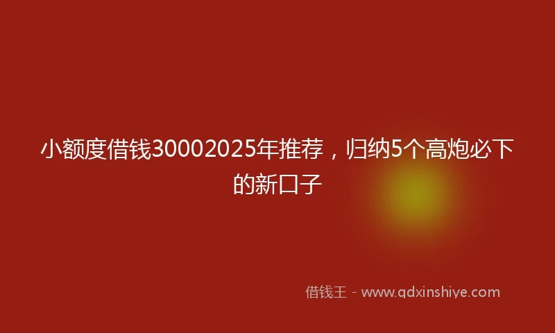 小额度借钱30002025年推荐，归纳5个高炮必下的新口子
