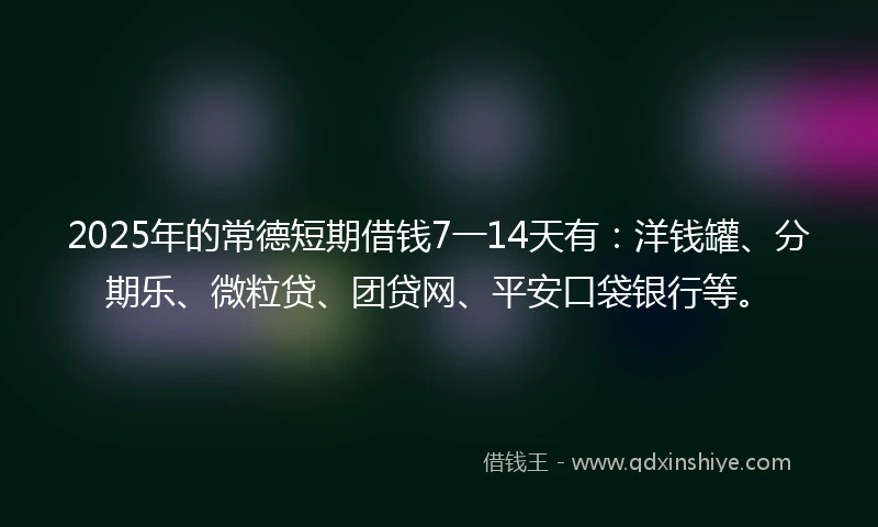 2025年的常德短期借钱7一14天有：洋钱罐、分期乐、微粒贷、团贷网、平安口袋银行等。