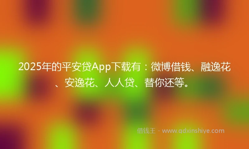 2025年的平安贷App下载有：微博借钱、融逸花、安逸花、人人贷、替你还等。