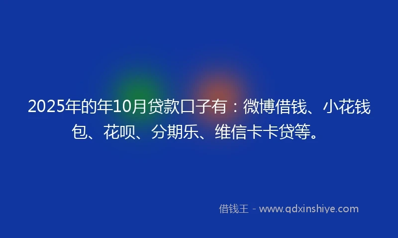 2025年的年10月贷款口子有：微博借钱、小花钱包、花呗、分期乐、维信卡卡贷等。