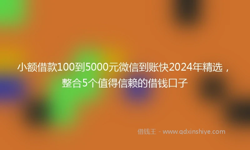 小额借款100到5000元微信到账快2024年精选，整合5个值得信赖的借钱口子