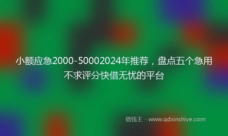 小额应急2000-50002024年推荐，盘点五个急用不求评分快借无忧的平台