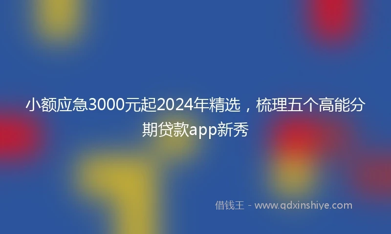 小额应急3000元起2024年精选，梳理五个高能分期贷款app新秀
