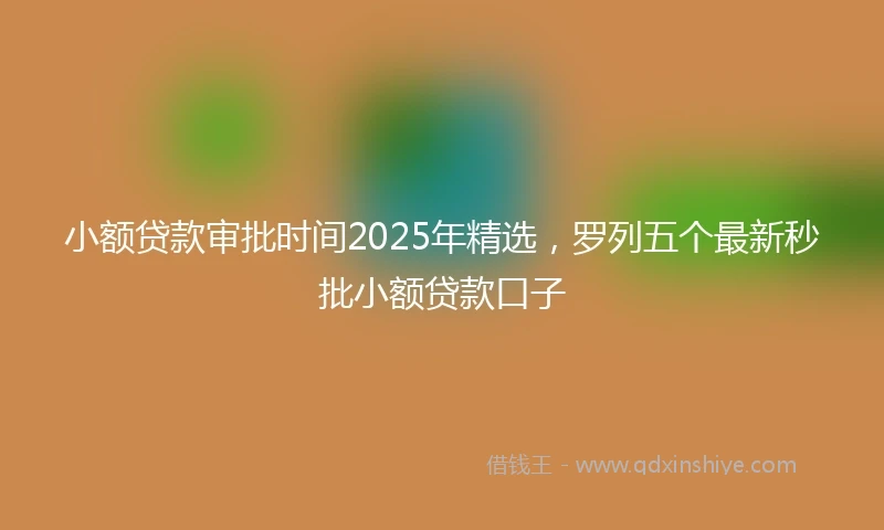 小额贷款审批时间2025年精选，罗列五个最新秒批小额贷款口子