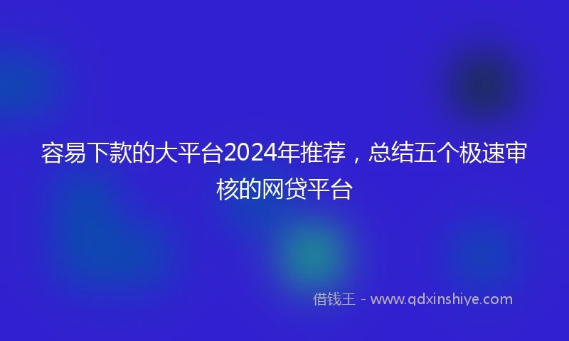 容易下款的大平台2024年推荐，总结五个极速审核的网贷平台