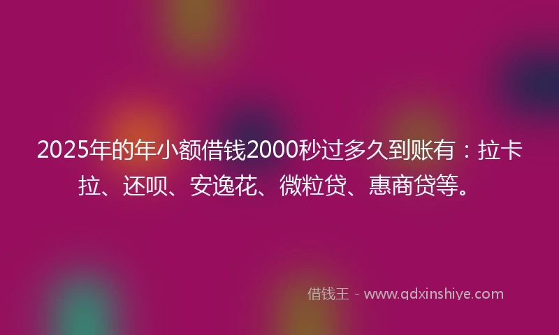 2025年的年小额借钱2000秒过多久到账有：拉卡拉、还呗、安逸花、微粒贷、惠商贷等。