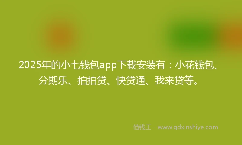2025年的小七钱包app下载安装有：小花钱包、分期乐、拍拍贷、快贷通、我来贷等。