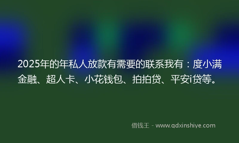 2025年的年私人放款有需要的联系我有：度小满金融、超人卡、小花钱包、拍拍贷、平安i贷等。