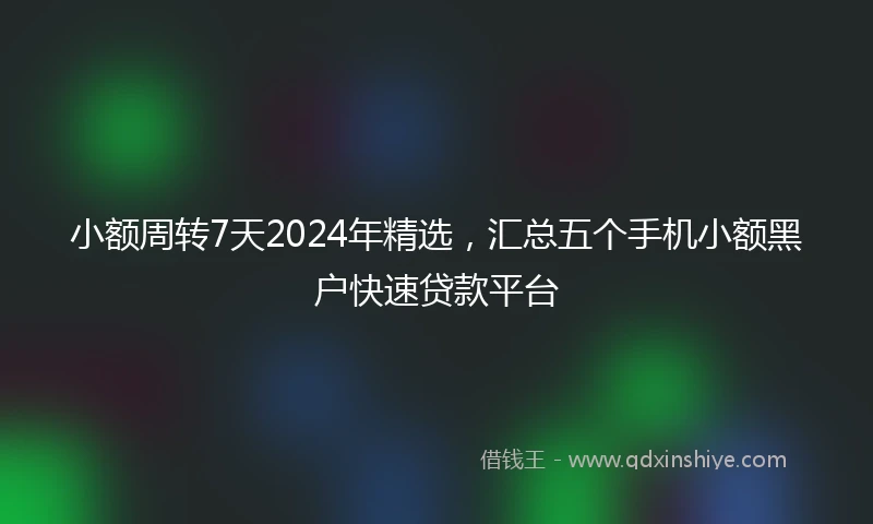 小额周转7天2024年精选，汇总五个手机小额黑户快速贷款平台