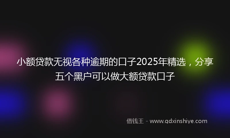 小额贷款无视各种逾期的口子2025年精选，分享五个黑户可以做大额贷款口子
