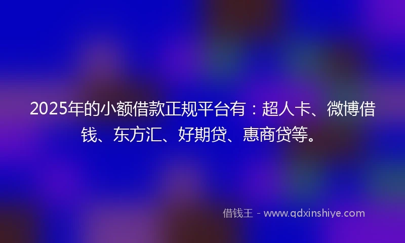 2025年的小额借款正规平台有：超人卡、微博借钱、东方汇、好期贷、惠商贷等。