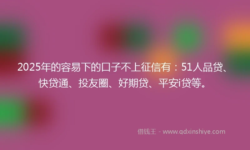 2025年的容易下的口子不上征信有：51人品贷、快贷通、投友圈、好期贷、平安i贷等。