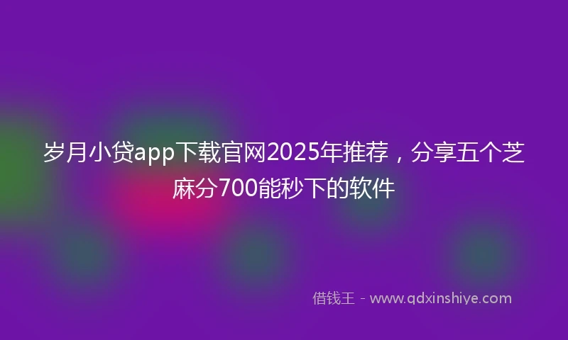 岁月小贷app下载官网2025年推荐，分享五个芝麻分700能秒下的软件