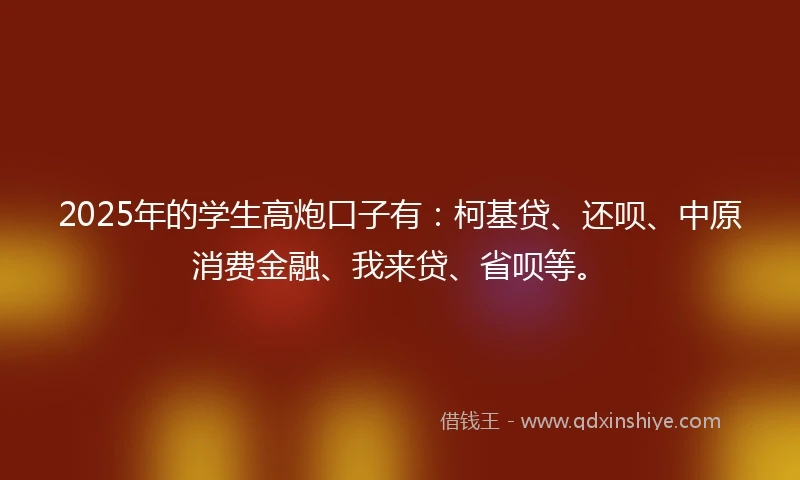 2025年的学生高炮口子有：柯基贷、还呗、中原消费金融、我来贷、省呗等。