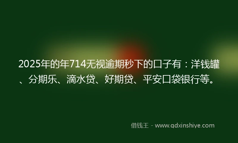 2025年的年714无视逾期秒下的口子有：洋钱罐、分期乐、滴水贷、好期贷、平安口袋银行等。