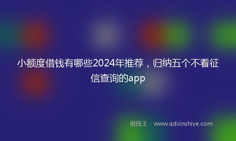 小额度借钱有哪些2024年推荐，归纳五个不看征信查询的app