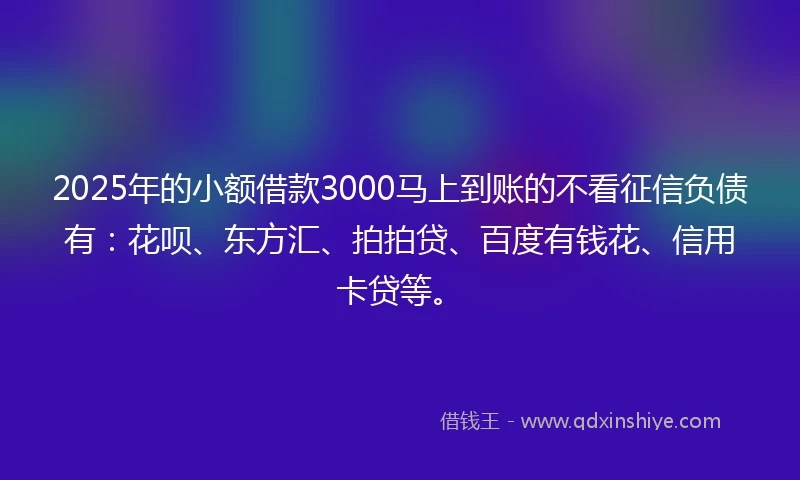 2025年的小额借款3000马上到账的不看征信负债有：花呗、东方汇、拍拍贷、百度有钱花、信用卡贷等。