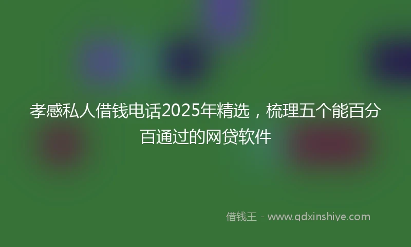 孝感私人借钱电话2025年精选，梳理五个能百分百通过的网贷软件