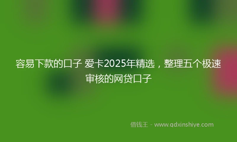 容易下款的口子 爱卡2025年精选，整理五个极速审核的网贷口子