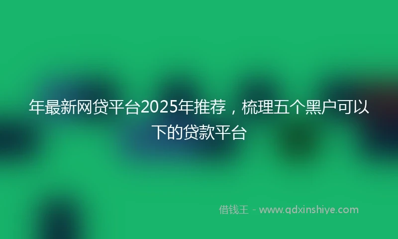 年最新网贷平台2025年推荐，梳理五个黑户可以下的贷款平台
