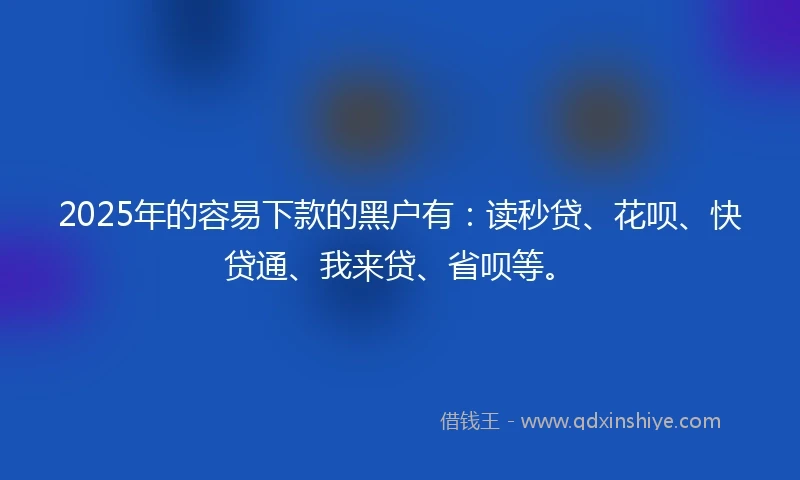 2025年的容易下款的黑户有：读秒贷、花呗、快贷通、我来贷、省呗等。