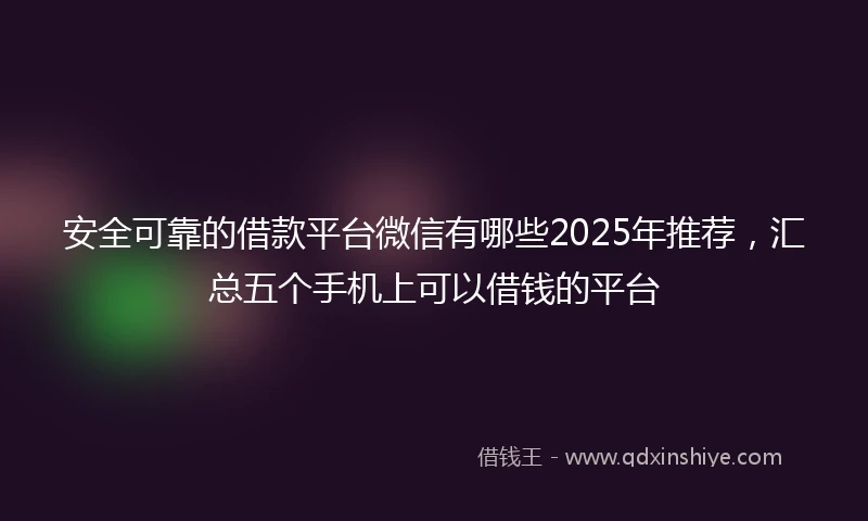 安全可靠的借款平台微信有哪些2025年推荐，汇总五个手机上可以借钱的平台
