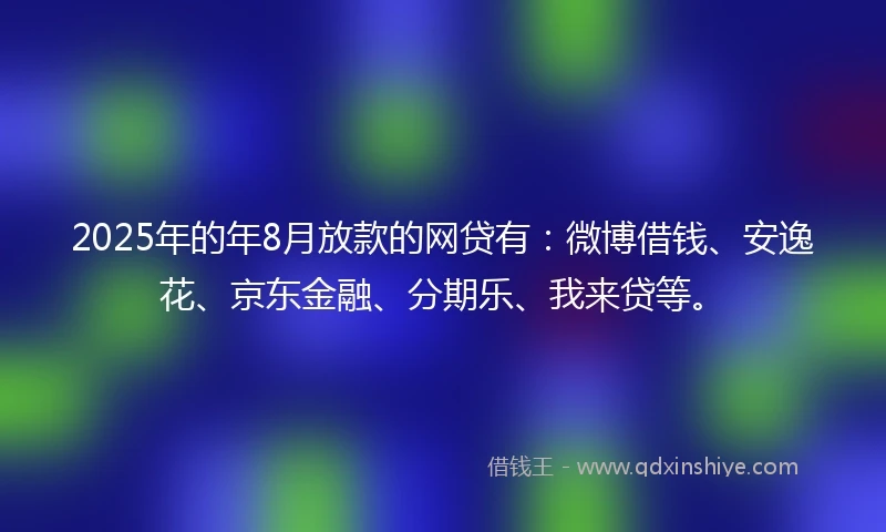 2025年的年8月放款的网贷有：微博借钱、安逸花、京东金融、分期乐、我来贷等。
