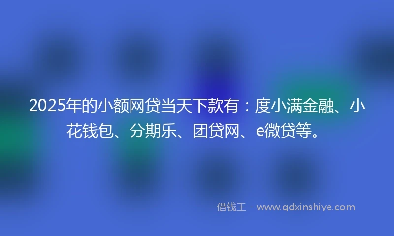 2025年的小额网贷当天下款有：度小满金融、小花钱包、分期乐、团贷网、e微贷等。