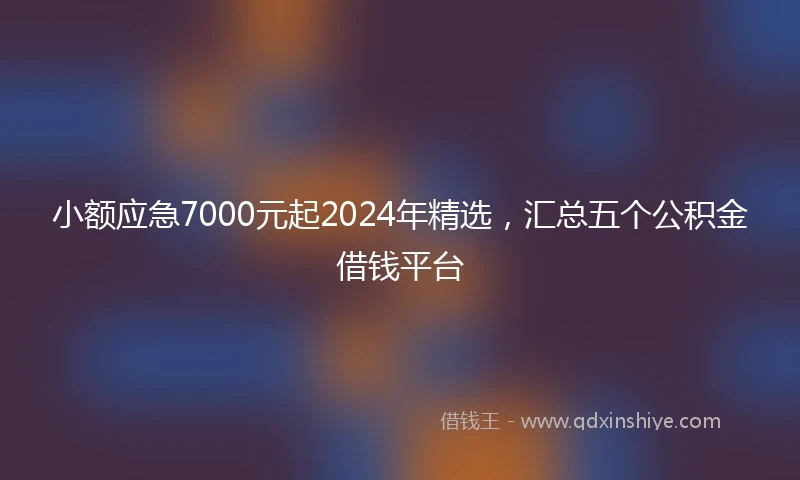 小额应急7000元起2024年精选，汇总五个公积金借钱平台
