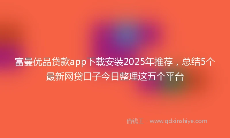 富曼优品贷款app下载安装2025年推荐,总结5个最新网贷口子今日整理这五个平台